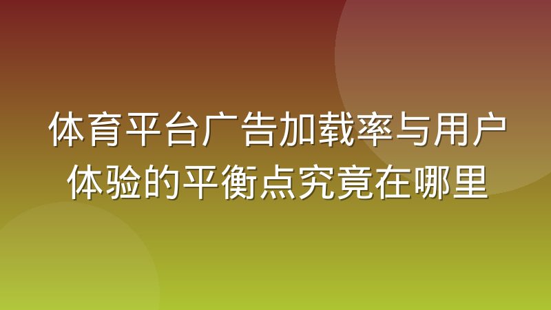 体育平台广告加载率与用户体验的平衡点究竟在哪里